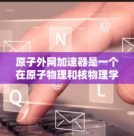 原子外网加速器是一个在原子物理和核物理学领域中应用的设备，利用特定的外网结构和外层环境来加速电子或光子。以下是对该概念的详细分析和解释