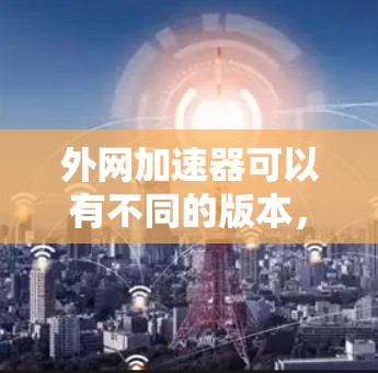 外网加速器可以有不同的版本，而在日本市场，常见的加速器包括