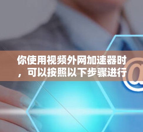 你使用视频外网加速器时，可以按照以下步骤进行操作