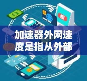加速器外网速度是指从外部网络（如手机、电脑）连接到服务器或网络设备的速度。通常，外网速度较快，但偶尔可能会出现速度过慢的情况。以下是一些可能的原因和解决方案
