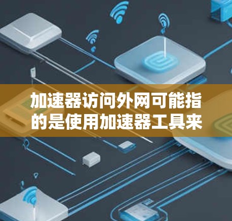 加速器访问外网可能指的是使用加速器工具来加速访问某些网站或网络。以下是一些常见的加速器工具及其在访问外网中的应用