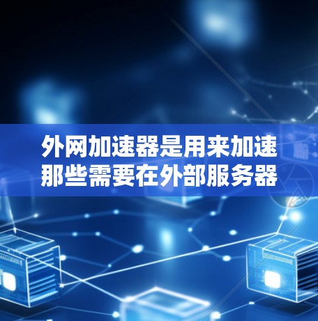外网加速器是用来加速那些需要在外部服务器上访问的网站的工具。比如，如果你需要访问某些特定的网站，而这些网站的服务器不在你的本地服务器上，那么外网加速器可以帮助你快速上传网页或下载资源到你的服务器上