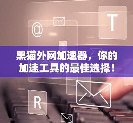 黑猫外网加速器，你的加速工具的最佳选择！