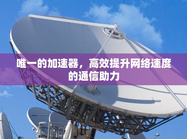 唯一的加速器，高效提升网络速度的通信助力