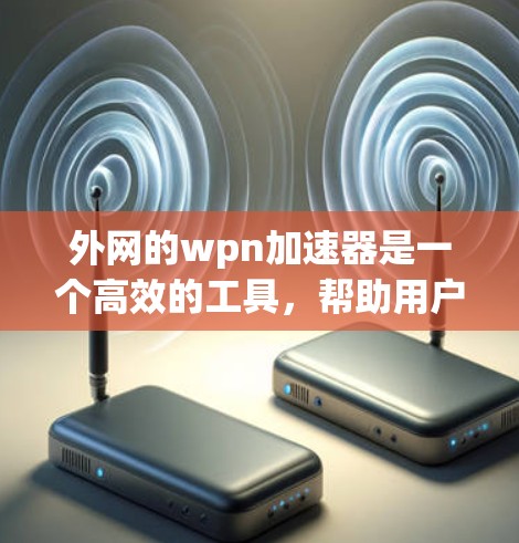 外网的wpn加速器是一个高效的工具，帮助用户提升网页加载速度。以下是使用该工具的步骤说明