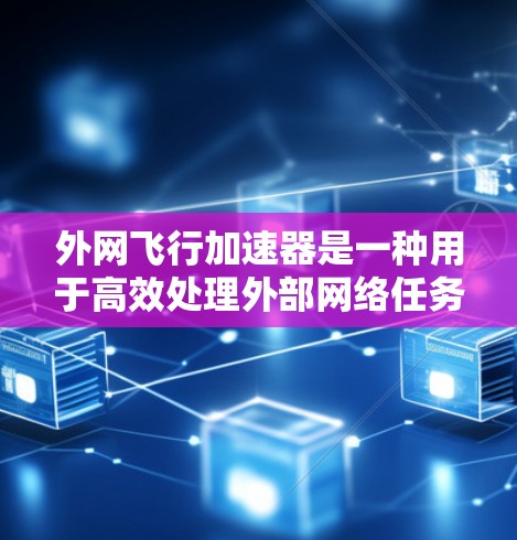 外网飞行加速器是一种用于高效处理外部网络任务的加速工具，主要通过并行处理、异步通信和高效的硬件设计来提升运行效率。以下是关于外网飞行加速器的详细介绍
