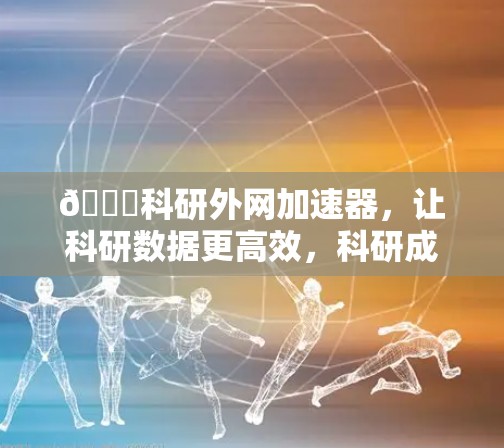 🚀科研外网加速器，让科研数据更高效，科研成果更璀璨