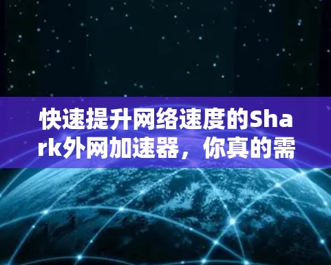 快速提升网络速度的Shark外网加速器，你真的需要它吗？