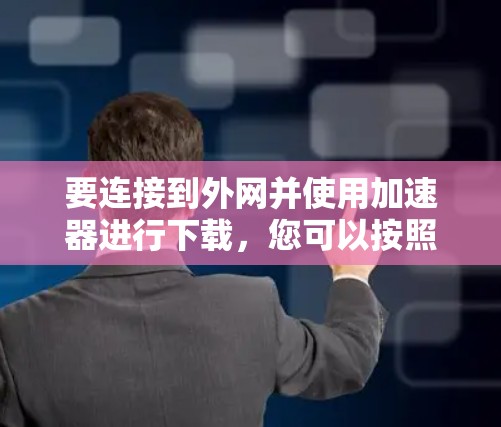 要连接到外网并使用加速器进行下载，您可以按照以下步骤操作