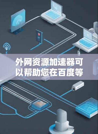 外网资源加速器可以帮助您在百度等搜索引擎快速找到外部资源，提升搜索效率。以下是一些推荐的资源加速器工具，这些工具通常直接在百度搜索中提供，方便用户使用