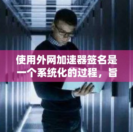使用外网加速器签名是一个系统化的过程，旨在帮助您更好地优化搜索结果，提升您的搜索体验。以下是一步步的指南，帮助您顺利完成签名操作