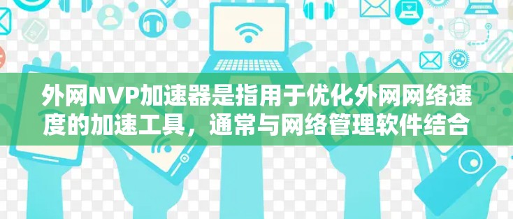 外网NVP加速器是指用于优化外网网络速度的加速工具，通常与网络管理软件结合使用，帮助用户在外网环境中提升数据传输性能。以下是关于外网NVP加速器的一些关键信息和使用技巧