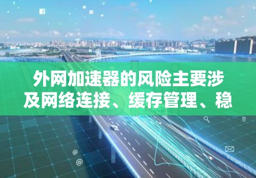 外网加速器的风险主要涉及网络连接、缓存管理、稳定性和安全性等多个方面。以下是对这些风险的详细分析和建议