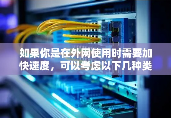 如果你是在外网使用时需要加快速度，可以考虑以下几种类型的加速器
