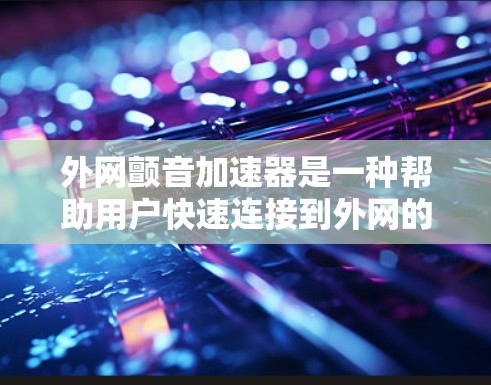 外网颤音加速器是一种帮助用户快速连接到外网的软件工具，通常用于解决无法直接连接到外网的问题。以下是一些常见的颤音加速器及其特点