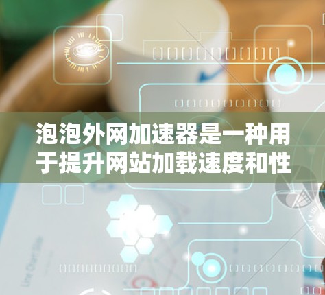 泡泡外网加速器是一种用于提升网站加载速度和性能的工具，通常针对特定网站或网站结构进行优化。以下是关于泡泡外网加速器的详细分析
