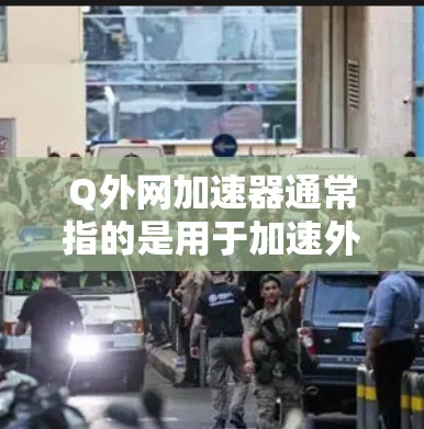 Q外网加速器通常指的是用于加速外网访问的工具，例如腾讯的外网加速器或其他类似服务。以下是一些常见的外网加速器链接，你可以根据需要选择使用