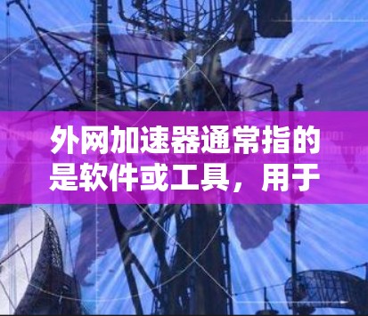 外网加速器通常指的是软件或工具，用于加速或增强外网（如Wi-Fi、移动数据）的连接速度。以下是一些常见的加速器类型及其功能