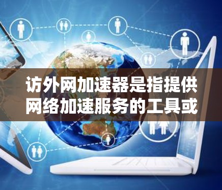 访外网加速器是指提供网络加速服务的工具或平台，用于提高访问国外网站的速度。以下是一些常见的访外网加速器推荐
