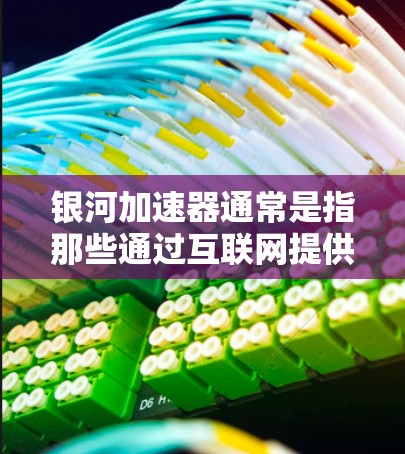 银河加速器通常是指那些通过互联网提供网络加速服务的软件或设备。如果银河加速器外网指的是银河加速器直接连接到互联网，那么以下是一些步骤或方法，帮助您正确配置和使用银河加速器连接到互联网