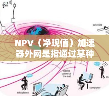 NPV（净现值）加速器外网是指通过某种技术手段或工具，加速NPV计算过程。NPV是评估投资项目经济可行性的重要指标，通常需要大量的计算和数据处理。外网可能指的是网络加速器，用于提高计算效率和处理速度