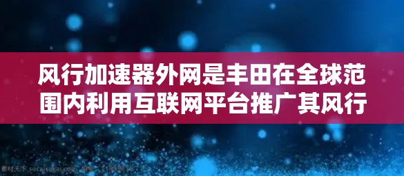 风行加速器外网是丰田在全球范围内利用互联网平台推广其风行加速器（FASA）的宣传活动。以下是对这一概念的详细解释