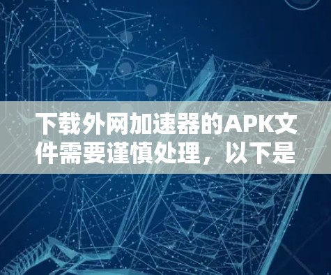 下载外网加速器的APK文件需要谨慎处理，以下是详细的步骤指南