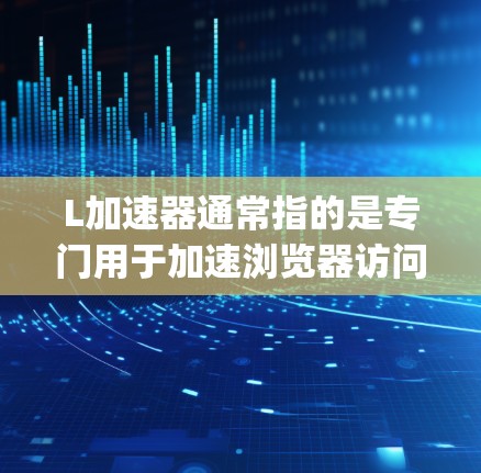 L加速器通常指的是专门用于加速浏览器访问的工具。如果您指的是一个特定的加速器，比如L加速器，以下是一个详细的步骤 guide，帮助您在互联网上使用它