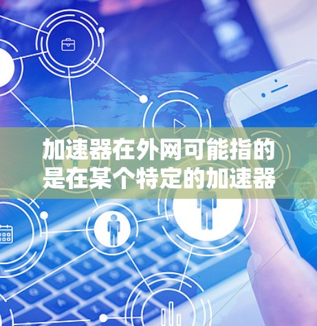 加速器在外网可能指的是在某个特定的加速器平台上使用加速器功能，或者是在外部网络上使用特定的加速器进行网络加速。以下是一些可能的解释和建议