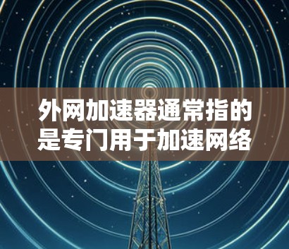 外网加速器通常指的是专门用于加速网络连接的工具，帮助用户更快地下载和传输数据。它可能包括浏览器加速器、网络工具或流量管理器等。以下是一些常见的外网加速器工具