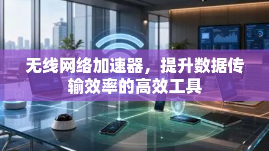 无线网络加速器，提升数据传输效率的高效工具