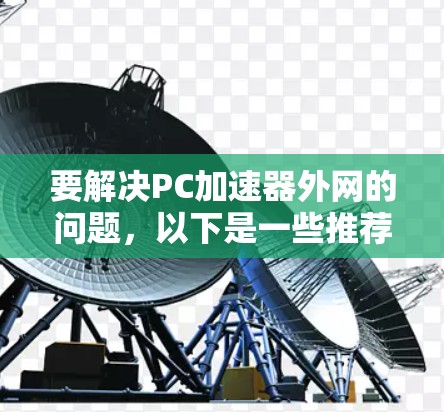 要解决PC加速器外网的问题，以下是一些推荐的工具和建议