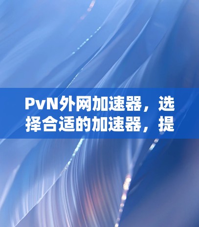 PvN外网加速器，选择合适的加速器，提升游戏体验