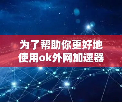 为了帮助你更好地使用ok外网加速器，以下是一些关键步骤和建议