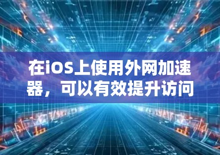 在iOS上使用外网加速器，可以有效提升访问外部网站的速度，特别是在设备内存有限或缓存不足的情况下。以下是一个有条理的步骤指南，帮助你使用iOS外网加速器