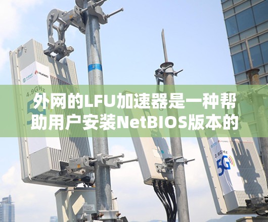 外网的LFU加速器是一种帮助用户安装NetBIOS版本的工具，通常用于解决NetBIOS 3.到3.1.的兼容性问题。以下是外网常见的LFU加速器及其下载链接