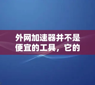 外网加速器并不是便宜的工具，它的价格通常不会特别便宜，因为它们需要通过测试来确认连接速度和安全性。外网加速器可以帮助你提升网络连接速度，减少延迟，特别是在你的工作或学习中