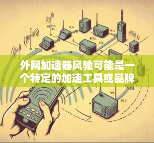 外网加速器风驰可能是一个特定的加速工具或品牌名称。如果你指的是外网加速器或风驰品牌，以下是关于该品牌或工具的可能解释和使用建议