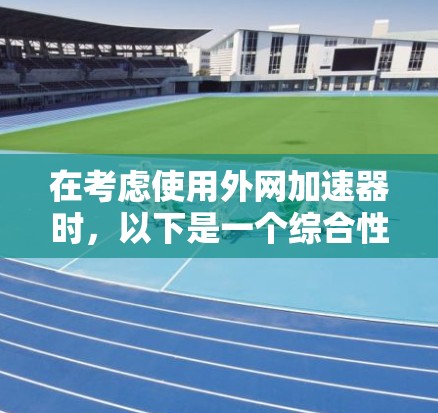 在考虑使用外网加速器时，以下是一个综合性的评价和推荐，帮助你选择最适合你的工具