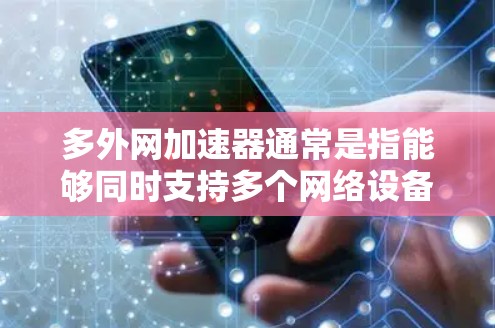 多外网加速器通常是指能够同时支持多个网络设备或网站的加速器工具。这些工具通常通过支持多设备或多网站的特性，帮助用户在多个设备或网站上同步使用，避免数据丢失或网络不稳定的问题