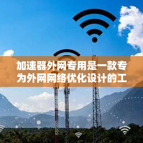 加速器外网专用是一款专为外网网络优化设计的工具或软件，旨在提升数据传输速度，减少资源消耗。以下是对其功能和使用的一些详细说明
