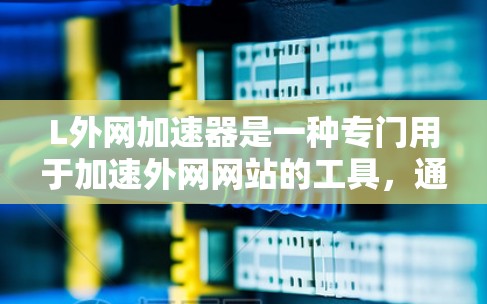 L外网加速器是一种专门用于加速外网网站的工具，通常用于提高网页加载速度。以下是一些可能的L外网加速器推荐，供您参考