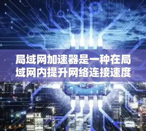 局域网加速器是一种在局域网内提升网络连接速度的技术工具。它通常用于连接多个服务器、设备或服务器间，从而加速网络通信。以下是一些常见的局域网加速器类型及其功能
