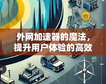 外网加速器的魔法，提升用户体验的高效工具