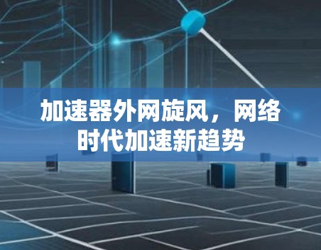 加速器外网旋风，网络时代加速新趋势