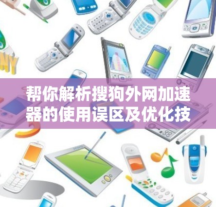 帮你解析搜狗外网加速器的使用误区及优化技巧
