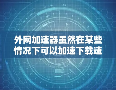 外网加速器虽然在某些情况下可以加速下载速度，但它本身并非一种安全工具，也不一定能够解决问题。以下是一些可能的潜在危害和注意事项