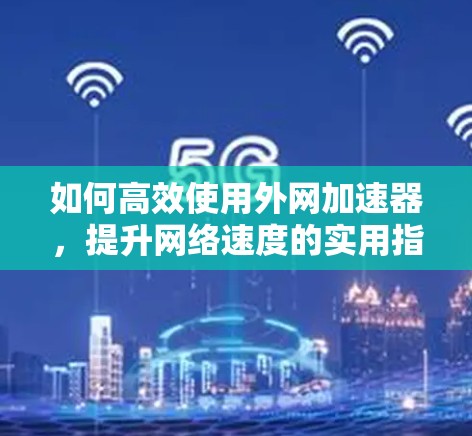 如何高效使用外网加速器，提升网络速度的实用指南