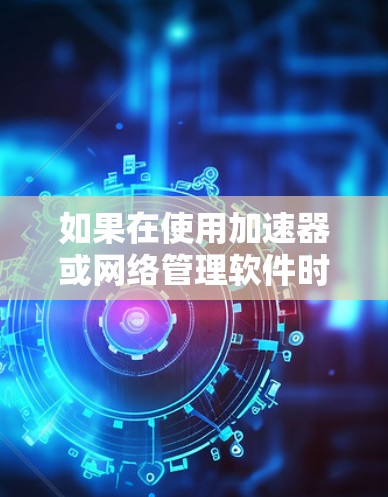如果在使用加速器或网络管理软件时遇到无法连接到外部网络的情况，可能有以下几种常见问题和解决方法