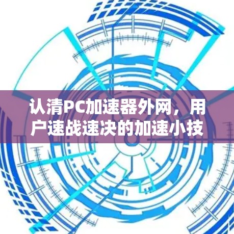 认清PC加速器外网，用户速战速决的加速小技巧